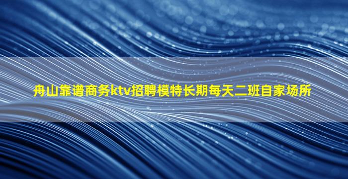 舟山靠谱商务ktv招聘模特长期每天二班自家场所